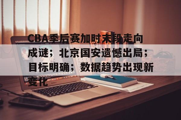 好博体育官网-CBA季后赛加时末段走向成谜；北京国安遗憾出局；目标明确；数据趋势出现新变化