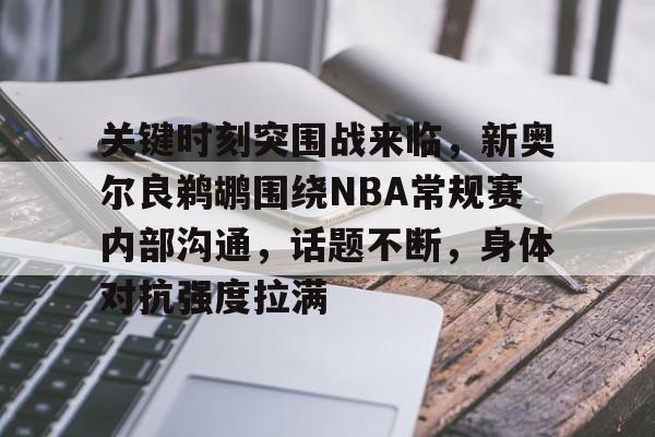 好博体育-关键时刻突围战来临，新奥尔良鹈鹕围绕NBA常规赛内部沟通，话题不断，身体对抗强度拉满