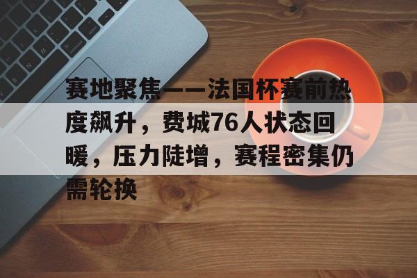 好博体育官方网站-赛地聚焦——法国杯赛前热度飙升，费城76人状态回暖，压力陡增，赛程密集仍需轮换